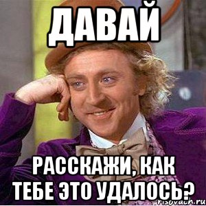 Давай Расскажи, как тебе это удалось?, Мем Ну давай расскажи (Вилли Вонка)