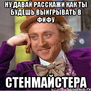 ну давай расскажи как ты будешь выигрывать в фифу стенмайстера, Мем Ну давай расскажи (Вилли Вонка)