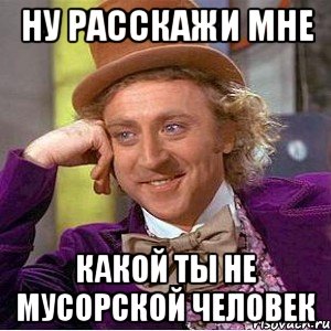 ну расскажи мне какой ты не мусорской человек, Мем Ну давай расскажи (Вилли Вонка)