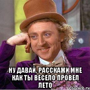 Ну давай, расскажи мне как ты весело провел лето, Мем Ну давай расскажи (Вилли Вонка)