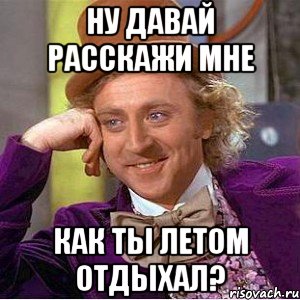 Ну давай расскажи мне Как ты летом отдыхал?, Мем Ну давай расскажи (Вилли Вонка)
