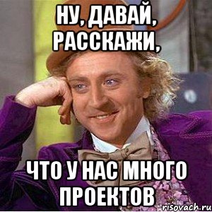 Ну, давай, расскажи, что у нас много проектов, Мем Ну давай расскажи (Вилли Вонка)