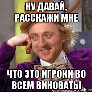 Ну давай, расскажи мне Что это игроки во всем виноваты, Мем Ну давай расскажи (Вилли Вонка)