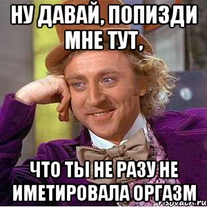 Ну давай, попизди мне тут, Что ты не разу не иметировала оргазм, Мем Ну давай расскажи (Вилли Вонка)