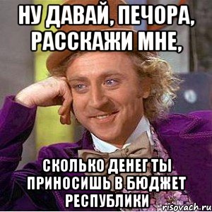 НУ ДАВАЙ, ПЕЧОРА, РАССКАЖИ МНЕ, СКОЛЬКО ДЕНЕГ ТЫ ПРИНОСИШЬ В БЮДЖЕТ РЕСПУБЛИКИ, Мем Ну давай расскажи (Вилли Вонка)