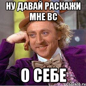 ну давай раскажи мне вс о себе, Мем Ну давай расскажи (Вилли Вонка)