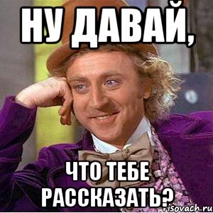 ну давай, что тебе рассказать?, Мем Ну давай расскажи (Вилли Вонка)
