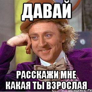 давай расскажи мне какая ты взрослая, Мем Ну давай расскажи (Вилли Вонка)