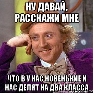 ну давай, расскажи мне что в у нас новенькие и нас делят на два класса, Мем Ну давай расскажи (Вилли Вонка)