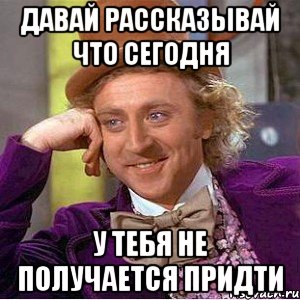 давай рассказывай что сегодня у тебя не получается придти, Мем Ну давай расскажи (Вилли Вонка)