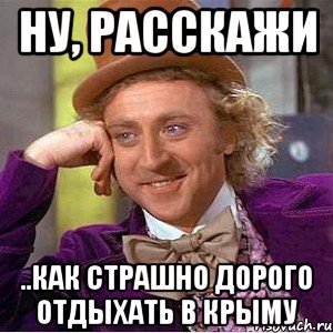 Ну, расскажи ..как страшно дорого отдыхать в Крыму, Мем Ну давай расскажи (Вилли Вонка)