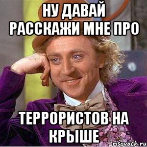 Ну давай расскажи мне про Террористов на крыше, Мем Ну давай расскажи (Вилли Вонка)