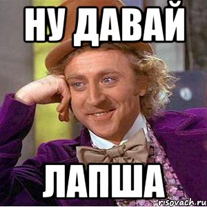 Ну давай лапша, Мем Ну давай расскажи (Вилли Вонка)