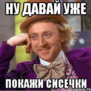 Ну давай уже Покажи сисечки, Мем Ну давай расскажи (Вилли Вонка)