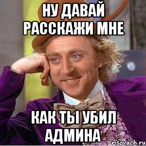 Ну давай расскажи мне Как ты убил админа, Мем Ну давай расскажи (Вилли Вонка)