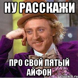 Ну расскажи Про свой пятый айфон, Мем Ну давай расскажи (Вилли Вонка)
