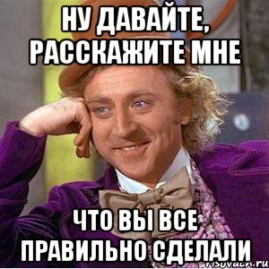 Ну давайте, расскажите мне что вы все правильно сделали, Мем Ну давай расскажи (Вилли Вонка)