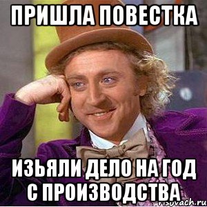 Пришла повестка изьяли дело на год с производства, Мем Ну давай расскажи (Вилли Вонка)
