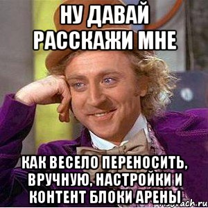 Ну давай расскажи мне как весело переносить, вручную, настройки и контент блоки арены, Мем Ну давай расскажи (Вилли Вонка)