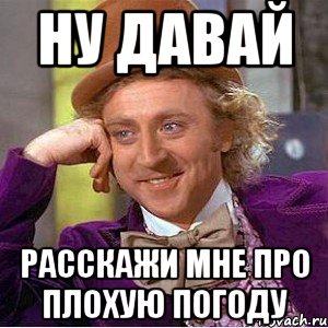 Ну давай расскажи мне про плохую погоду, Мем Ну давай расскажи (Вилли Вонка)