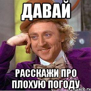 давай расскажи про плохую погоду, Мем Ну давай расскажи (Вилли Вонка)