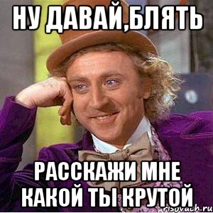 Ну давай,блять Расскажи мне какой ты крутой, Мем Ну давай расскажи (Вилли Вонка)