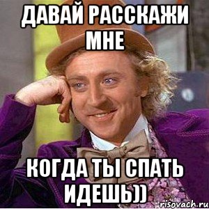 Давай расскажи мне когда ты спать идешь)), Мем Ну давай расскажи (Вилли Вонка)