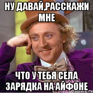 ну давай,расскажи мне что у тебя села зарядка на айфоне, Мем Ну давай расскажи (Вилли Вонка)