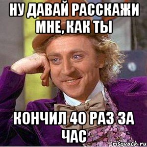 Ну давай расскажи мне, как ты Кончил 40 раз за час, Мем Ну давай расскажи (Вилли Вонка)