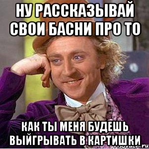 ну рассказывай свои басни про то как ты меня будешь выйгрывать в картишки, Мем Ну давай расскажи (Вилли Вонка)