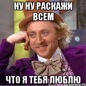 ну ну раскажи всем что я тебя люблю, Мем Ну давай расскажи (Вилли Вонка)