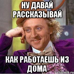 НУ ДАВАЙ РАССКАЗЫВАЙ КАК РАБОТАЕШЬ ИЗ ДОМА, Мем Ну давай расскажи (Вилли Вонка)