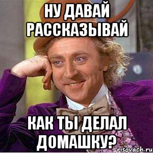 Ну давай рассказывай Как ты делал домашку?, Мем Ну давай расскажи (Вилли Вонка)