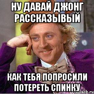 НУ ДАВАЙ ДЖОНГ РАССКАЗЫВЫЙ КАК ТЕБЯ ПОПРОСИЛИ ПОТЕРЕТЬ СПИНКУ, Мем Ну давай расскажи (Вилли Вонка)