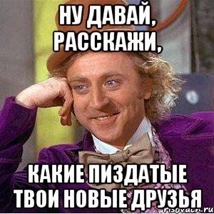 НУ ДАВАЙ, РАССКАЖИ, Какие пиздатые твои новые друзья, Мем Ну давай расскажи (Вилли Вонка)