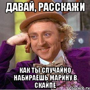 давай, расскажи как ты случайно набираешь марину в скайпе, Мем Ну давай расскажи (Вилли Вонка)