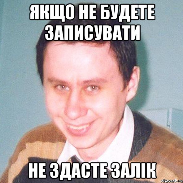 якщо не будете записувати не здасте залік