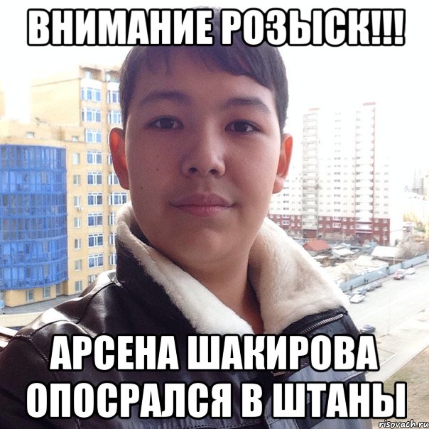 внимание розыск!!! арсена шакирова опосрался в штаны