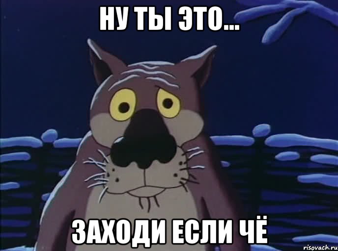 НУ ТЫ ЭТО... ЗАХОДИ ЕСЛИ ЧЁ, Мем volk