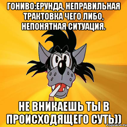 Гониво:ерунда, неправильная трактовка чего либо, непонятная ситуация. Не вникаешь ты в происходящего суть)), Мем Волк