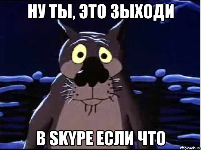 НУ ТЫ, ЭТО ЗЫХОДИ В SKYPE ЕСЛИ ЧТО