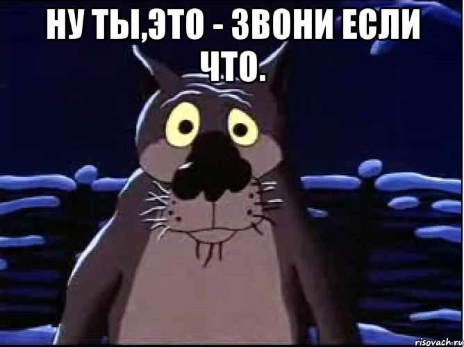 НУ ТЫ,ЭТО - ЗВОНИ ЕСЛИ ЧТО. 