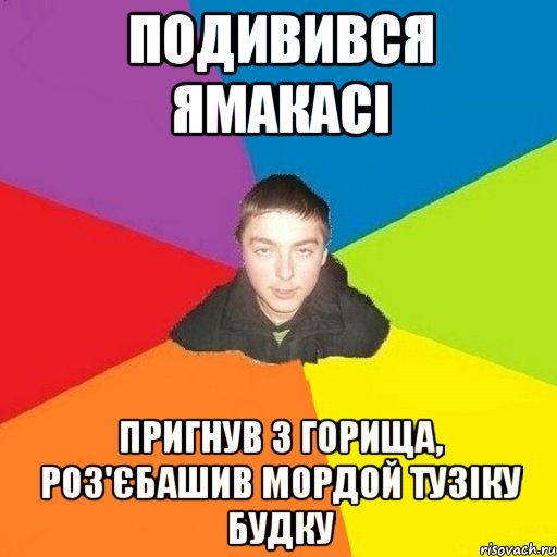 подивився ямакасі пригнув з горища, роз'єбашив мордой тузіку будку