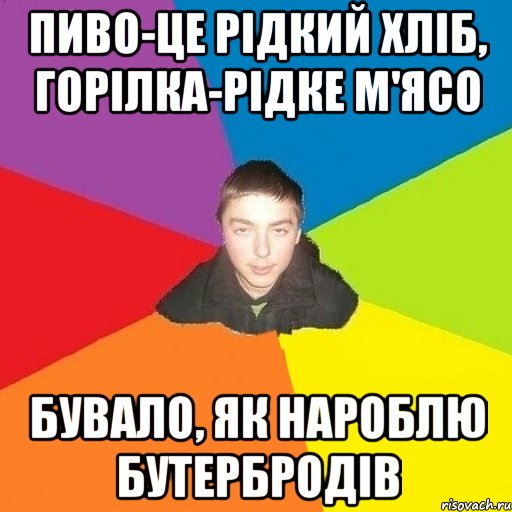 пиво-це рідкий хліб, Горілка-рідке м'ясо бувало, як нароблю бутербродів
