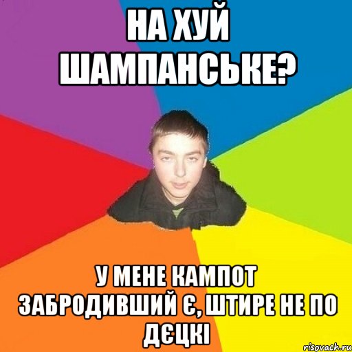 на хуй шампанське? у мене кампот забродивший є, штире не по дєцкі