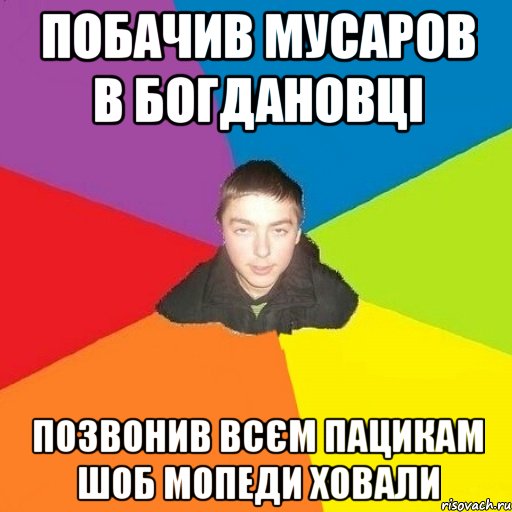 побачив мусаров в богдановці позвонив всєм пацикам шоб мопеди ховали