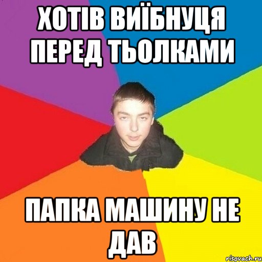 хотів виїбнуця перед тьолками папка машину не дав