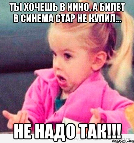 Ты хочешь в кино, а билет в Синема Стар не купил... Не надо так!!!, Мем  Ты говоришь (девочка возмущается)