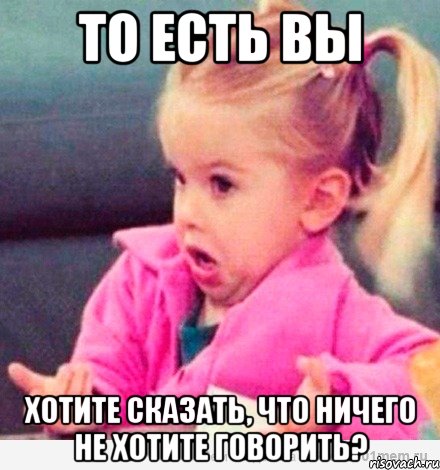 то есть вы хотите сказать, что ничего не хотите говорить?, Мем  Ты говоришь (девочка возмущается)