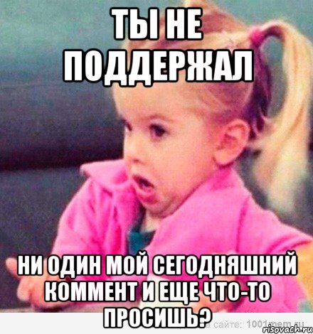 Ты не поддержал Ни один мой сегодняшний коммент и еще что-то просишь?, Мем  Ты говоришь (девочка возмущается)